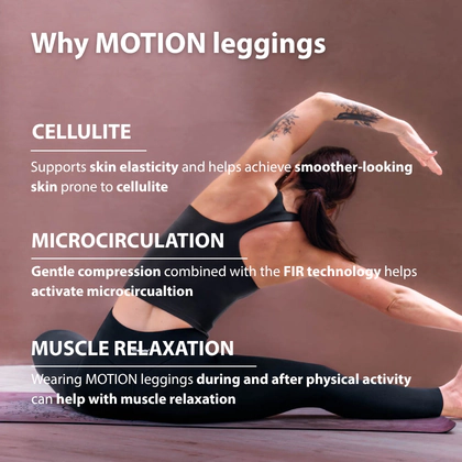 Benefits of MOTION leggings – support for skin elasticity where cellulite is visible, light compression for a more defined silhouette and support for microcirculation to help relax muscles.